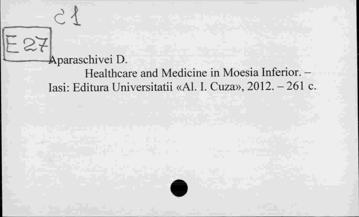 ﻿Xparaschivei D.
Healthcare and Medicine in Moesia Inferior. -lasi: Editura Universitatii «Al. I. Cuza», 2012.-261 c.